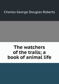 The watchers of the trails; a book of animal life