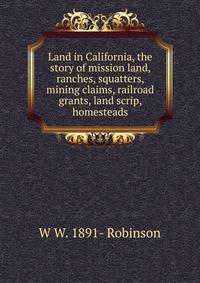 Land in California, the story of mission land, ranches, squatters, mining claims, railroad grants, land scrip, homesteads