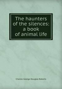 The haunters of the silences: a book of animal life