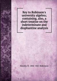 Key to Robinson's university algebra; containing, also, a short treatise on the indeterminate and diophantine analysis