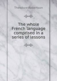 The whole French language comprised in a series of lessons