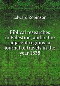 Biblical researches in Palestine, and in the adjacent regions: a journal of travels in the year 1838