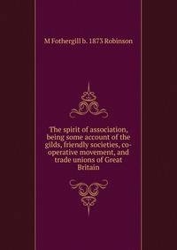 The spirit of association, being some account of the gilds, friendly societies, co-operative movement, and trade unions of Great Britain
