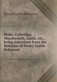 Blake, Coleridge, Wordsworth, Lamb, etc., being selections from the Remains of Henry Crabb Robinson