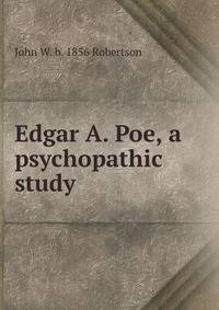 Edgar A. Poe, a psychopathic study