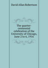 The quarter-centennial celebration of the University of Chicago, June 2 to 6, 1916