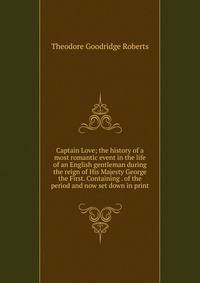 Captain Love; the history of a most romantic event in the life of an English gentleman during the reign of His Majesty George the First. Containing . of the period and now set down in print