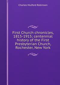 First Church chronicles, 1815-1915; centennial history of the First Presbyterian Church, Rochester, New York