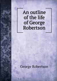 An outline of the life of George Robertson