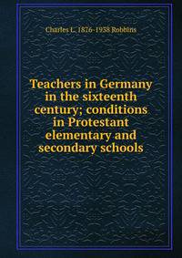 Teachers in Germany in the sixteenth century; conditions in Protestant elementary and secondary schools