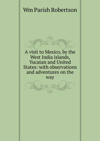 A visit to Mexico, by the West India islands, Yucatan and United States: with observations and adventures on the way
