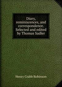Diary, reminiscences, and correspondence. Selected and edited by Thomas Sadler