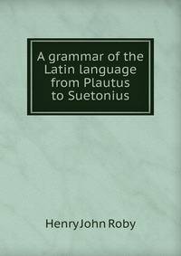 A grammar of the Latin language from Plautus to Suetonius
