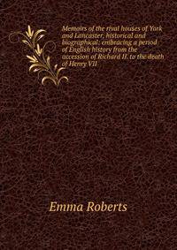 Memoirs of the rival houses of York and Lancaster, historical and biographical: embracing a period of English history from the accession of Richard II. to the death of Henry VII