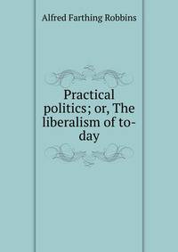 Practical politics; or, The liberalism of to-day