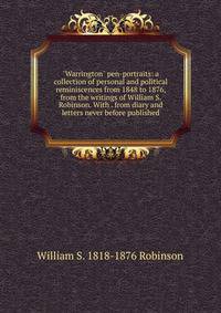 "Warrington" pen-portraits: a collection of personal and political reminiscences from 1848 to 1876, from the writings of William S. Robinson. With . from diary and letters never before published