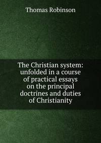 The Christian system: unfolded in a course of practical essays on the principal doctrines and duties of Christianity