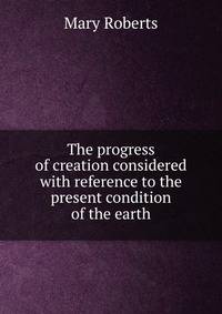 The progress of creation considered with reference to the present condition of the earth