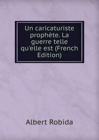 Un caricaturiste proph?te. La guerre telle qu'elle est (French Edition)