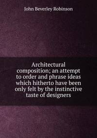 Architectural composition; an attempt to order and phrase ideas which hitherto have been only felt by the instinctive taste of designers