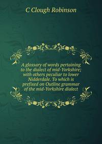 A glossary of words pertaining to the dialect of mid-Yorkshire; with others peculiar to lower Nidderdale. To which is prefixed on Outline grammar of the mid-Yorkshire dialect