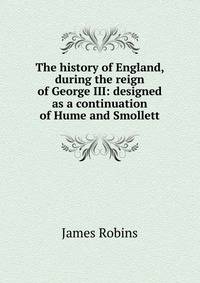 The history of England, during the reign of George III: designed as a continuation of Hume and Smollett