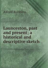 Launceston, past and present; a historical and descriptive sketch