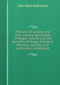 Pictures of slavery and anti-slavery. Advantges of Negro slavery and the benefits of Negro freedom. Morally, socially, and politically considered