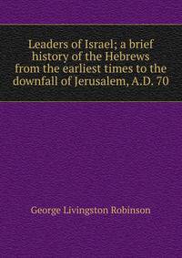 Leaders of Israel; a brief history of the Hebrews from the earliest times to the downfall of Jerusalem, A.D. 70