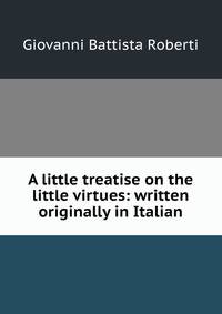 A little treatise on the little virtues: written originally in Italian