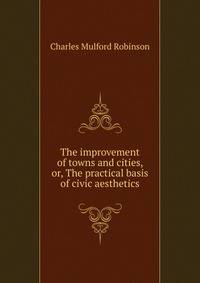 The improvement of towns and cities, or, The practical basis of civic aesthetics