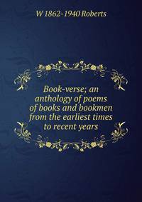 Book-verse; an anthology of poems of books and bookmen from the earliest times to recent years