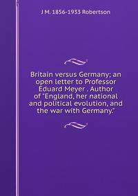 Britain versus Germany; an open letter to Professor Eduard Meyer . Author of "England, her national and political evolution, and the war with Germany."
