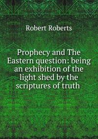 Prophecy and The Eastern question: being an exhibition of the light shed by the scriptures of truth .