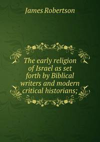 The early religion of Israel as set forth by Biblical writers and modern critical historians;