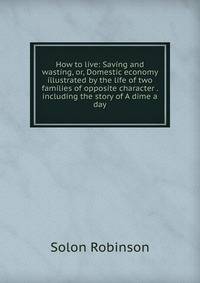 How to live: Saving and wasting, or, Domestic economy illustrated by the life of two families of opposite character . including the story of A dime a day