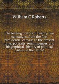 The leading orators of twenty-five campaigns, from the first presidential canvass to the present time: portraits, reminiscences, and biographical . history of political parties in the United