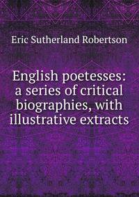 English poetesses: a series of critical biographies, with illustrative extracts