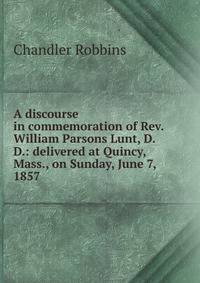 A discourse in commemoration of Rev. William Parsons Lunt, D.D.: delivered at Quincy, Mass., on Sunday, June 7, 1857