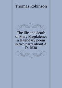 The life and death of Mary Magdalene: a legendary poem in two parts about A.D. 1620