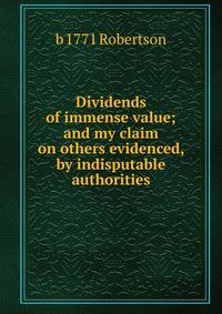 Dividends of immense value; and my claim on others evidenced, by indisputable authorities