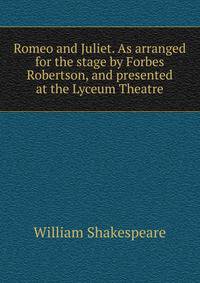 Romeo and Juliet. As arranged for the stage by Forbes Robertson, and presented at the Lyceum Theatre