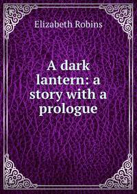 A dark lantern: a story with a prologue
