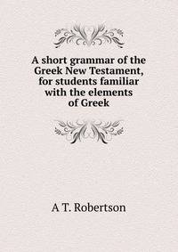 A short grammar of the Greek New Testament, for students familiar with the elements of Greek