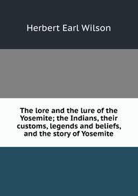 The lore and the lure of the Yosemite; the Indians, their customs, legends and beliefs, and the story of Yosemite
