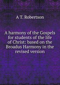 A harmony of the Gospels for students of the life of Christ: based on the Broadus Harmony in the revised version