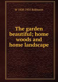 The garden beautiful; home woods and home landscape
