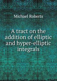 A tract on the addition of elliptic and hyper-elliptic integrals