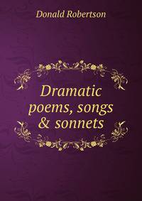 Dramatic poems, songs &amp; sonnets
