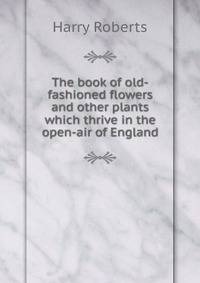 The book of old-fashioned flowers and other plants which thrive in the open-air of England